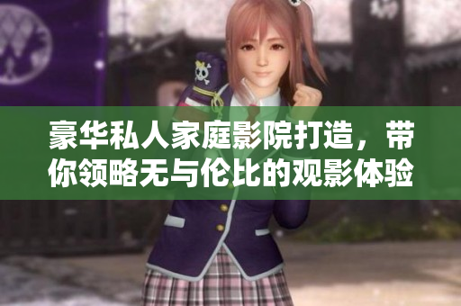 豪华私人家庭影院打造，带你领略无与伦比的观影体验！