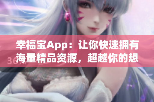 幸福宝App：让你快速拥有海量精品资源，超越你的想象！