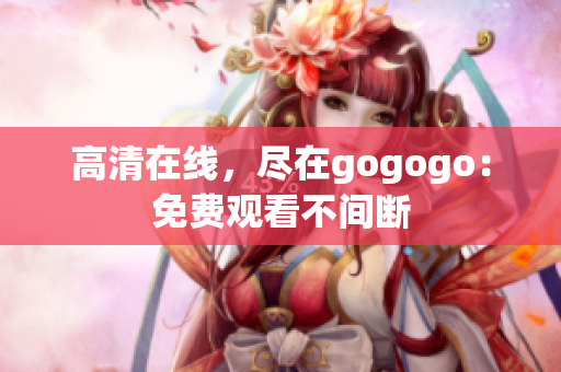 高清在线，尽在gogogo：免费观看不间断