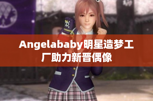 Angelababy明星造梦工厂助力新晋偶像