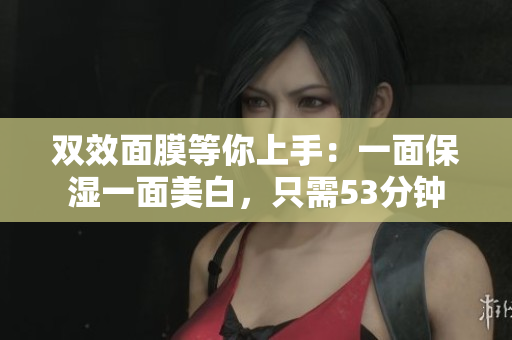 双效面膜等你上手：一面保湿一面美白，只需53分钟