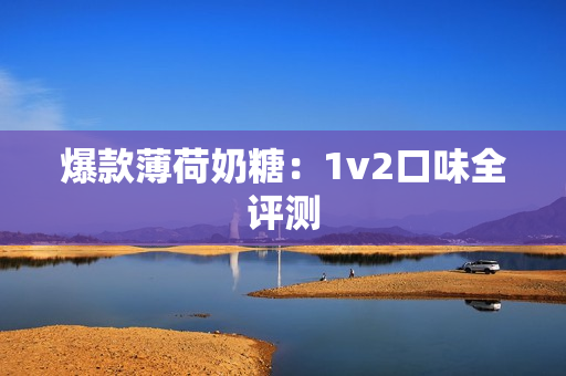 爆款薄荷奶糖：1v2口味全评测
