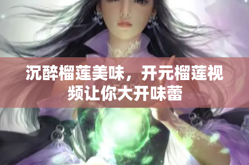 沉醉榴莲美味，开元榴莲视频让你大开味蕾