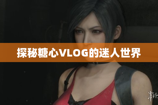 探秘糖心VLOG的迷人世界