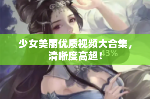 少女美丽优质视频大合集，清晰度高超！