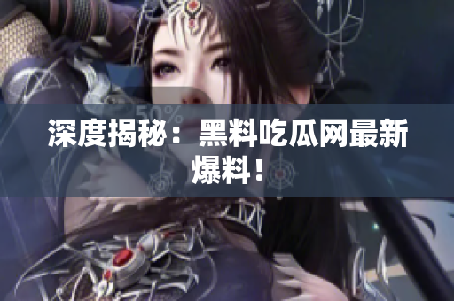 深度揭秘：黑料吃瓜网最新爆料！