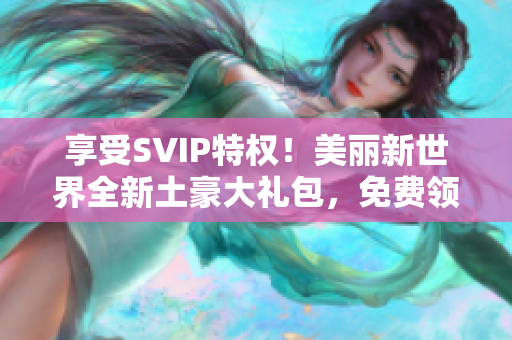 享受SVIP特权！美丽新世界全新土豪大礼包，免费领取！