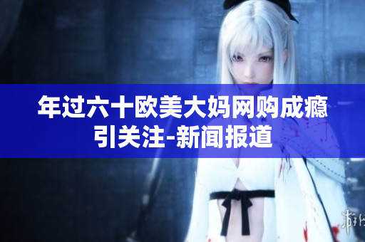 年过六十欧美大妈网购成瘾引关注-新闻报道