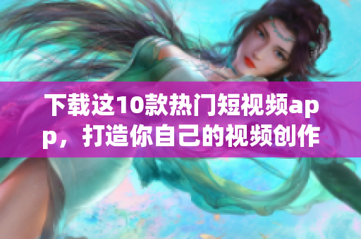 下载这10款热门短视频app，打造你自己的视频创作！