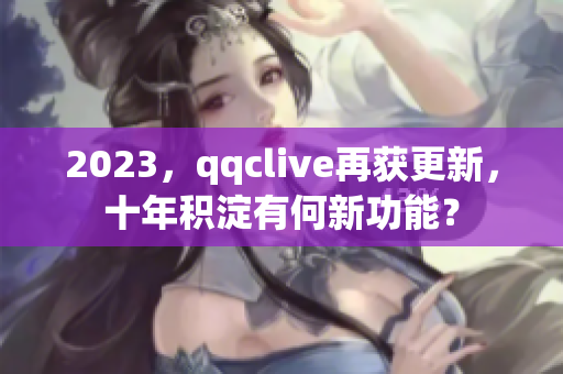 2023，qqclive再获更新，十年积淀有何新功能？