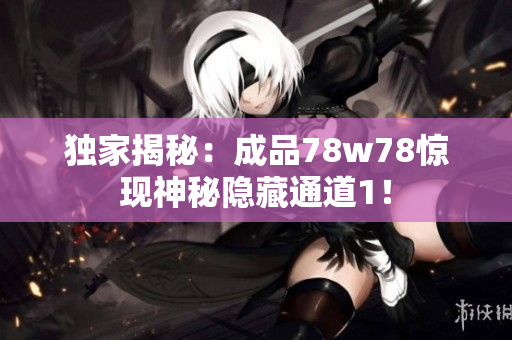 独家揭秘：成品78w78惊现神秘隐藏通道1！