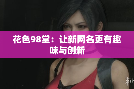 花色98堂：让新网名更有趣味与创新
