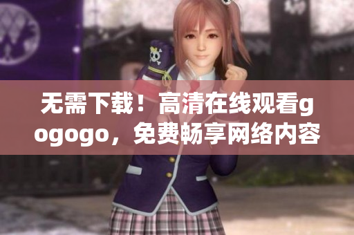 无需下载！高清在线观看gogogo，免费畅享网络内容