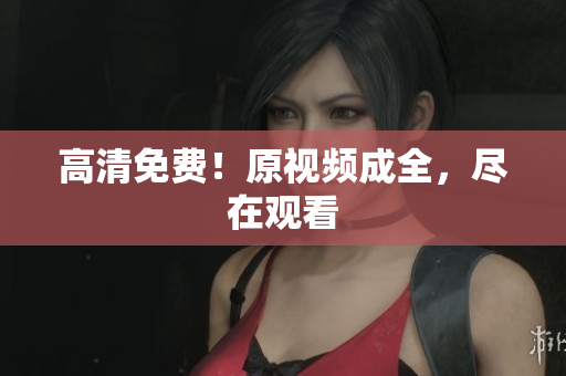 高清免费！原视频成全，尽在观看