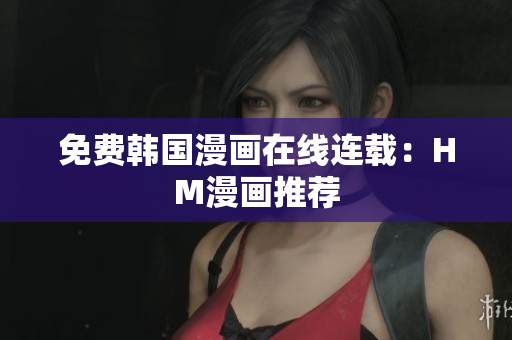 免费韩国漫画在线连载：HM漫画推荐