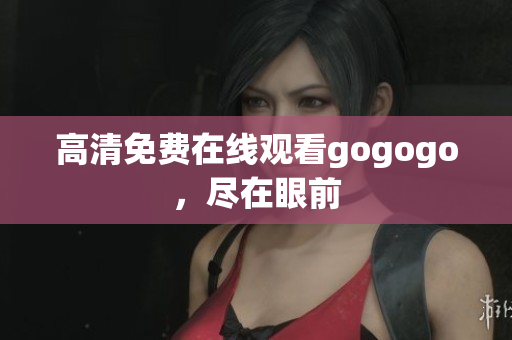 高清免费在线观看gogogo，尽在眼前