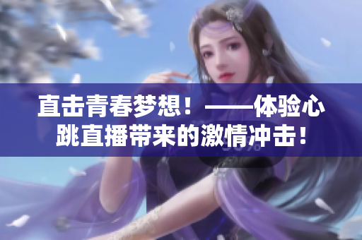 直击青春梦想！——体验心跳直播带来的激情冲击！