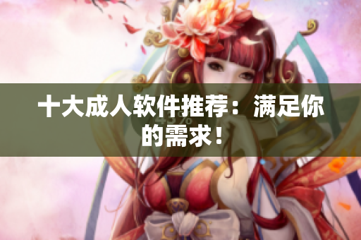 十大成人软件推荐：满足你的需求！