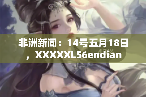 非洲新闻：14号五月18日，XXXXXL56endian