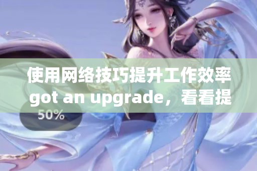 使用网络技巧提升工作效率 got an upgrade，看看提升工作效率：网络技巧升级