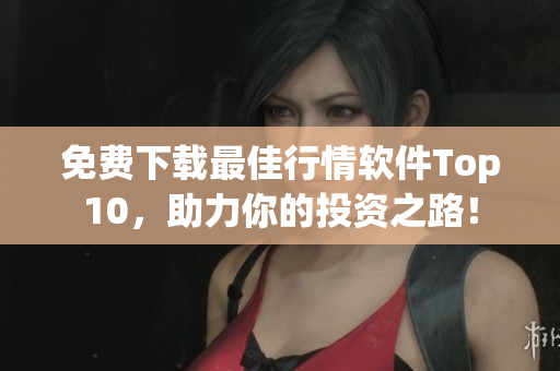 免费下载最佳行情软件Top10，助力你的投资之路！