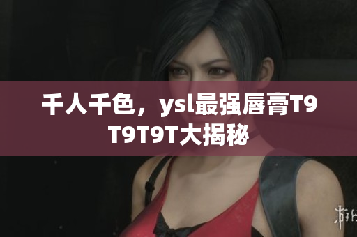 千人千色，ysl最强唇膏T9T9T9T大揭秘