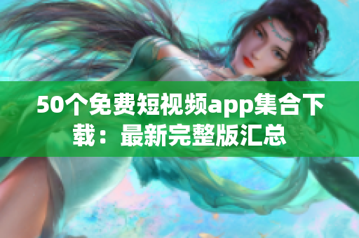 50个免费短视频app集合下载：最新完整版汇总