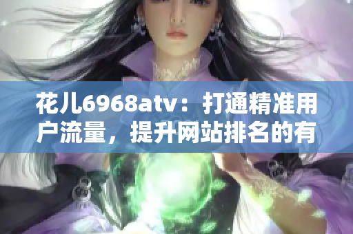 花儿6968atv：打通精准用户流量，提升网站排名的有效利器