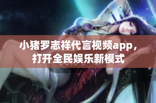 小猪罗志祥代言视频app，打开全民娱乐新模式