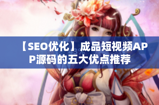 【SEO优化】成品短视频APP源码的五大优点推荐