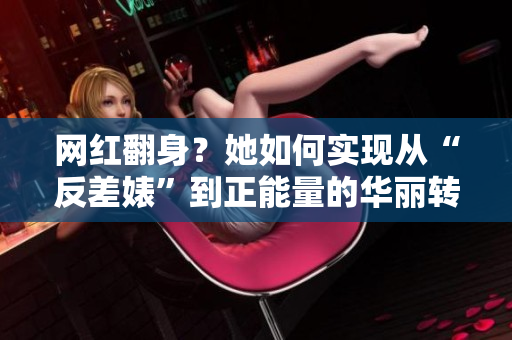 网红翻身？她如何实现从“反差婊”到正能量的华丽转身！