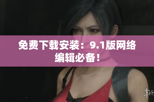 免费下载安装：9.1版网络编辑必备！