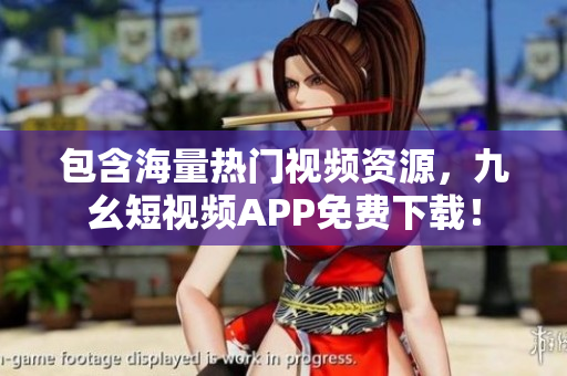 包含海量热门视频资源，九幺短视频APP免费下载！