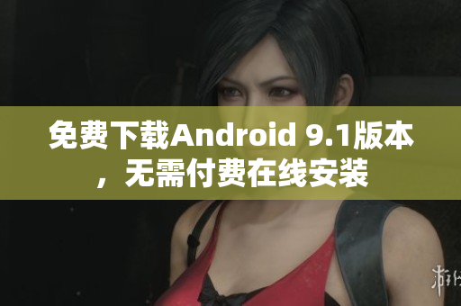 免费下载Android 9.1版本，无需付费在线安装