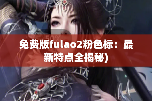 免费版fulao2粉色标：最新特点全揭秘)