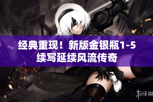 经典重现！新版金银瓶1-5续写延续风流传奇