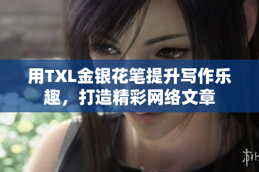 用TXL金银花笔提升写作乐趣，打造精彩网络文章
