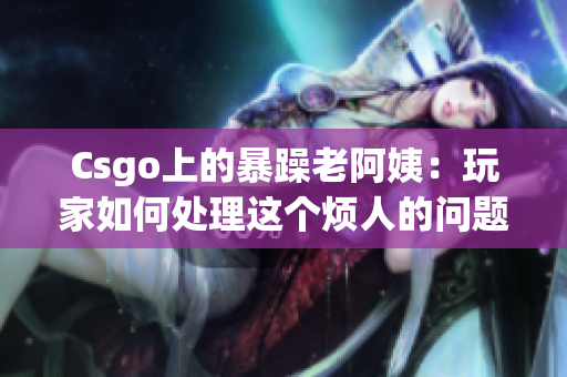 Csgo上的暴躁老阿姨：玩家如何处理这个烦人的问题？