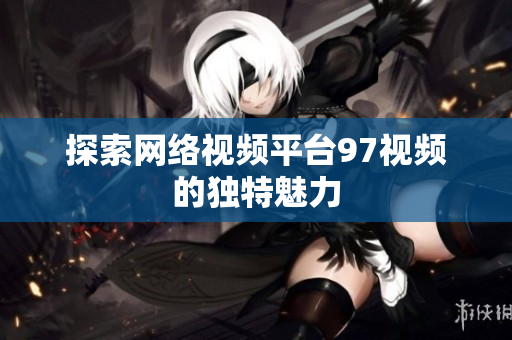 探索网络视频平台97视频的独特魅力