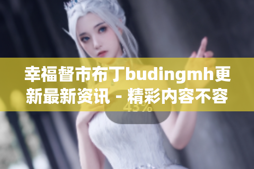 幸福督市布丁budingmh更新最新资讯－精彩内容不容错过