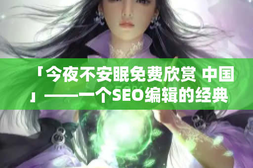 「今夜不安眠免费欣赏 中国」——一个SEO编辑的经典案例