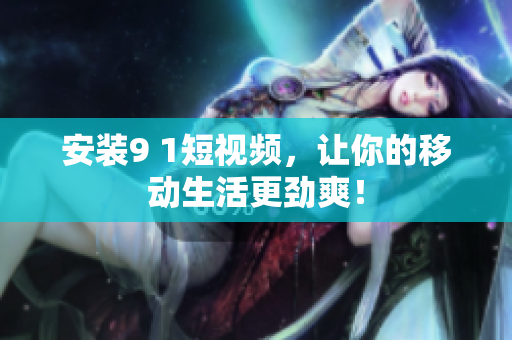 安装9 1短视频，让你的移动生活更劲爽！