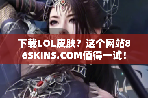 下载LOL皮肤？这个网站86SKINS.COM值得一试！