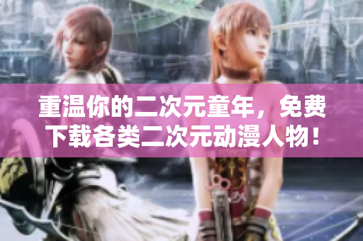 重温你的二次元童年，免费下载各类二次元动漫人物！