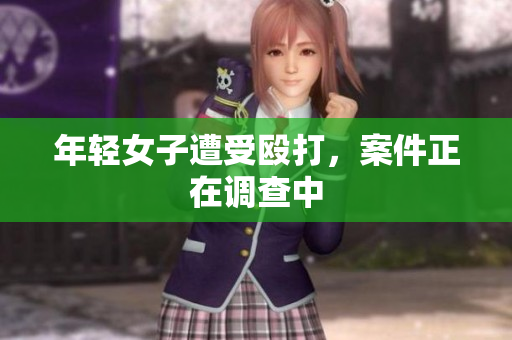 年轻女子遭受殴打，案件正在调查中