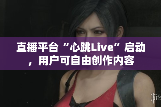 直播平台“心跳Live”启动，用户可自由创作内容