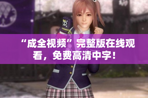 “成全视频”完整版在线观看，免费高清中字！