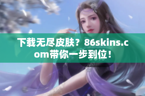 下载无尽皮肤？86skins.com带你一步到位！
