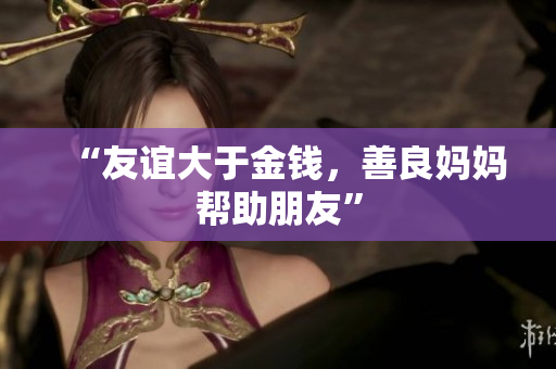 “友谊大于金钱，善良妈妈帮助朋友”