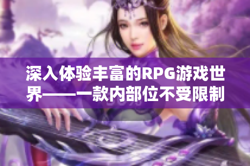 深入体验丰富的RPG游戏世界——一款内部位不受限制的手游